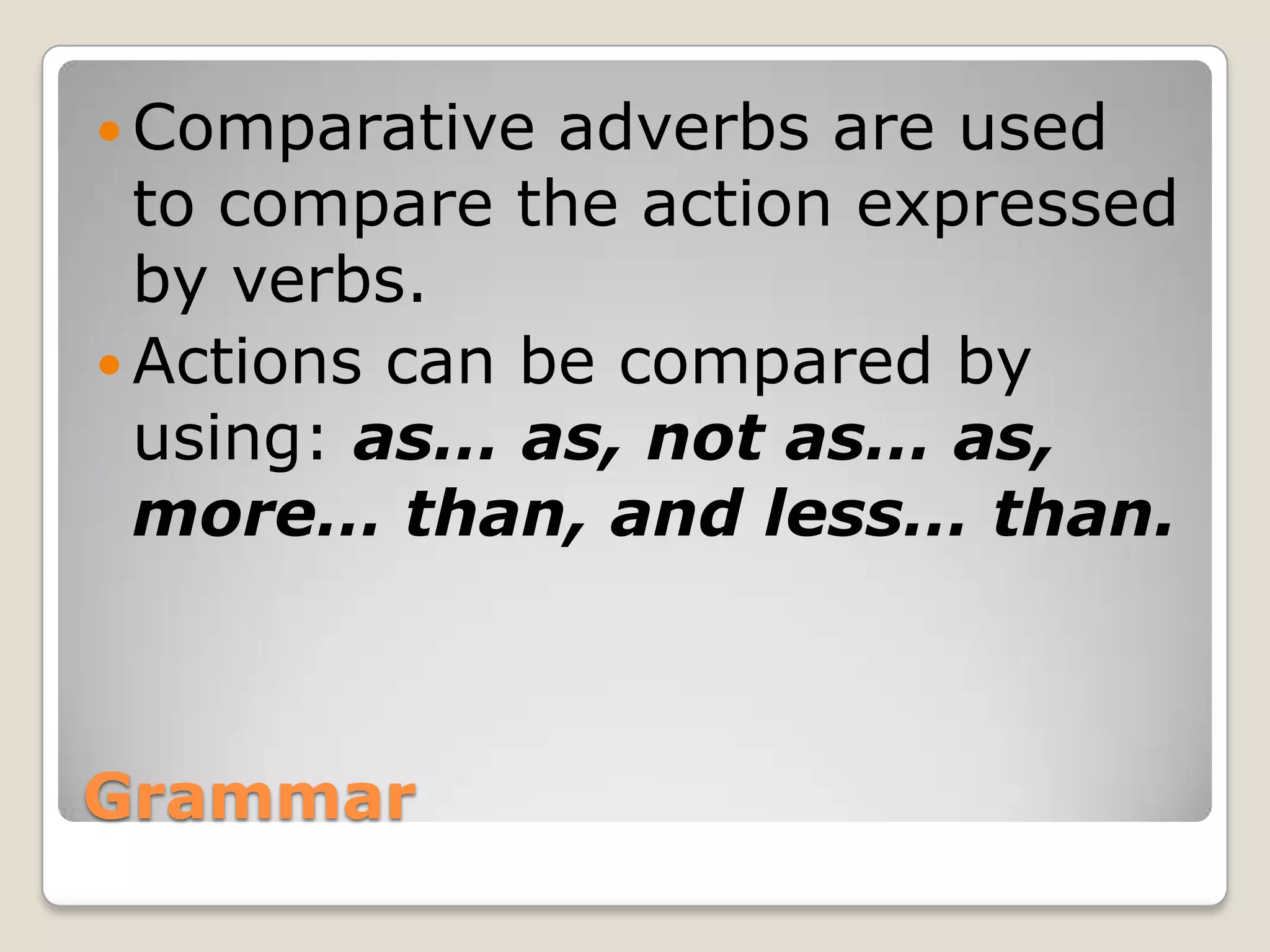 Grammar
 Comparative adverbs are used
to compare the action expressed
by verbs.
 Actions can be compared by
using: as… as, not as… as,
more… than, and less… than.
 