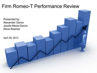 Firm Romeo-T Performance Review
April 28, 2013
Presented by:
Alexander Garza
Josefa Meza-Garcia
Alicia Roemer
 