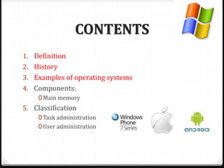CONTENTS
1. Definition
2. History
3. Examples of operating systems
4. Components:
0Main memory
5. Classification
0Task administration
0User administration
 