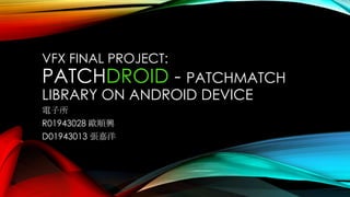 VFX FINAL PROJECT:
PATCHDROID - PATCHMATCH
LIBRARY ON ANDROID DEVICE
電子所
R01943028 歐順興
D01943013 張嘉洋
 