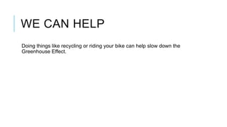 WE CAN HELP
Doing things like recycling or riding your bike can help slow down the
Greenhouse Effect.

 