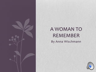 A WOMAN TO
REMEMBER
By Anna Wischmann

 