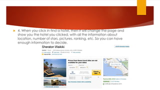 

4. When you click in find a hotel, then it will change the page and
show you the hotel you clicked, with all the information about
location, number of stars, pictures, ranking, etc. So you can have
enough information to decide.

 
