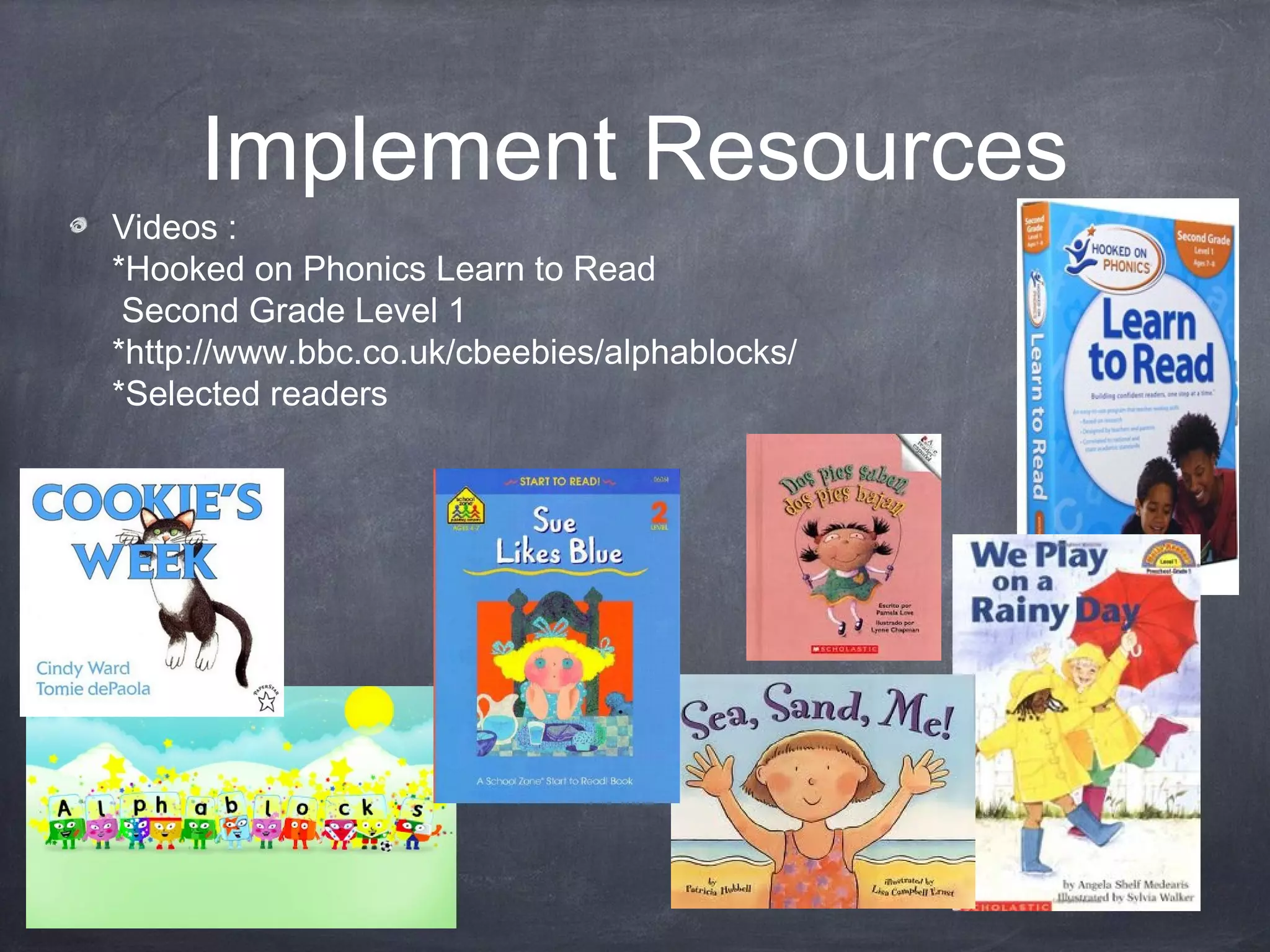 Implement Resources
Videos :
*Hooked on Phonics Learn to Read
Second Grade Level 1
*http://www.bbc.co.uk/cbeebies/alphablocks/
*Selected readers
 