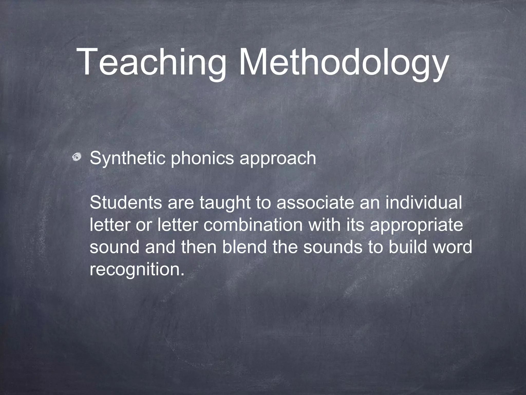 Teaching Methodology
Synthetic phonics approach
Students are taught to associate an individual
letter or letter combination with its appropriate
sound and then blend the sounds to build word
recognition.
 