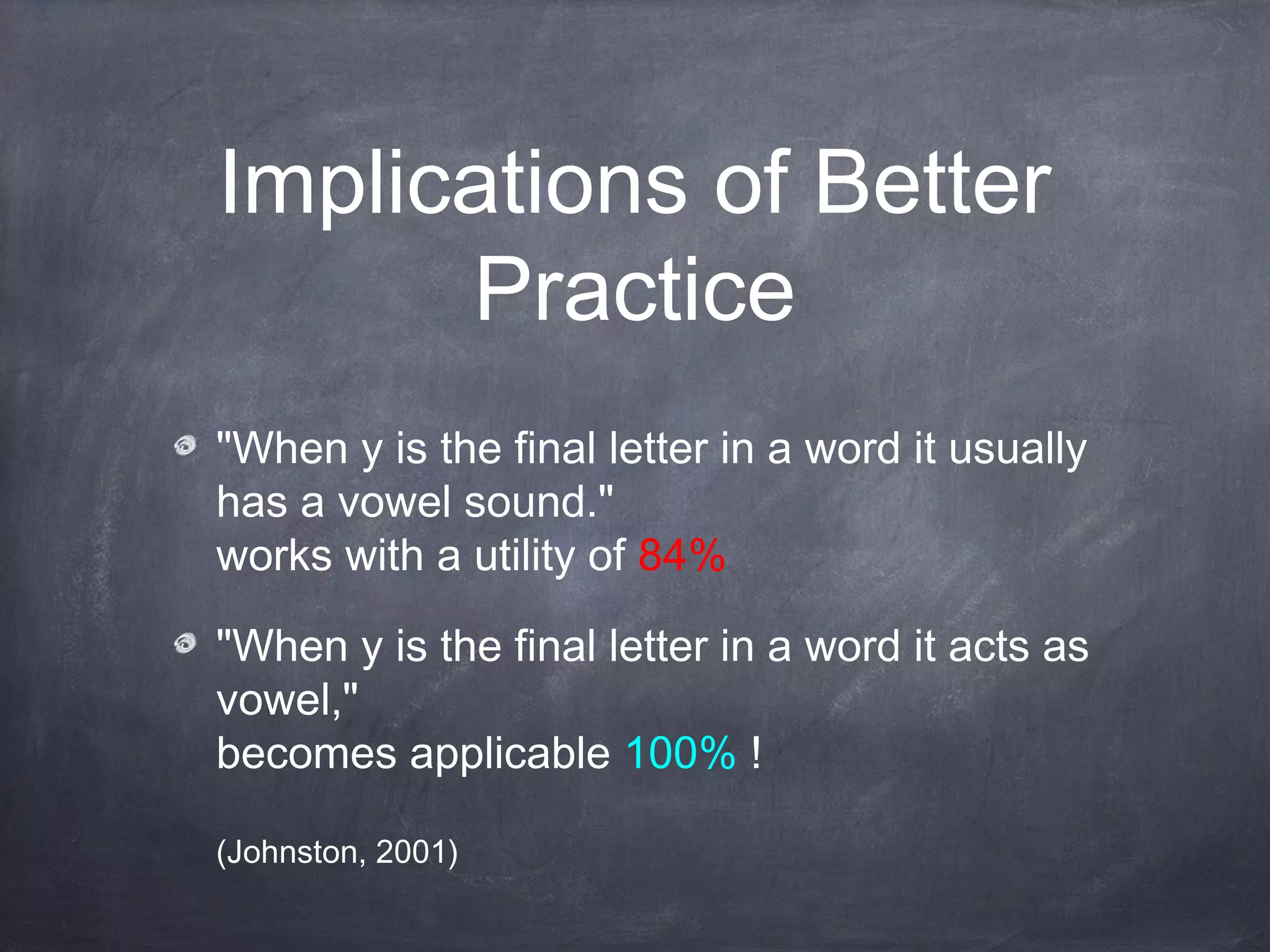 Implications of Better
Practice
"When y is the final letter in a word it usually
has a vowel sound."
works with a utility of 84%
"When y is the final letter in a word it acts as
vowel,"
becomes applicable 100% !
(Johnston, 2001)
 