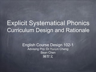 Explicit Systematical Phonics
Curriculum Design and Rationale
English Course Design 102-1
Advising Pro: Dr.Yu-Lin Cheng
Sean Chen
陳智文
 