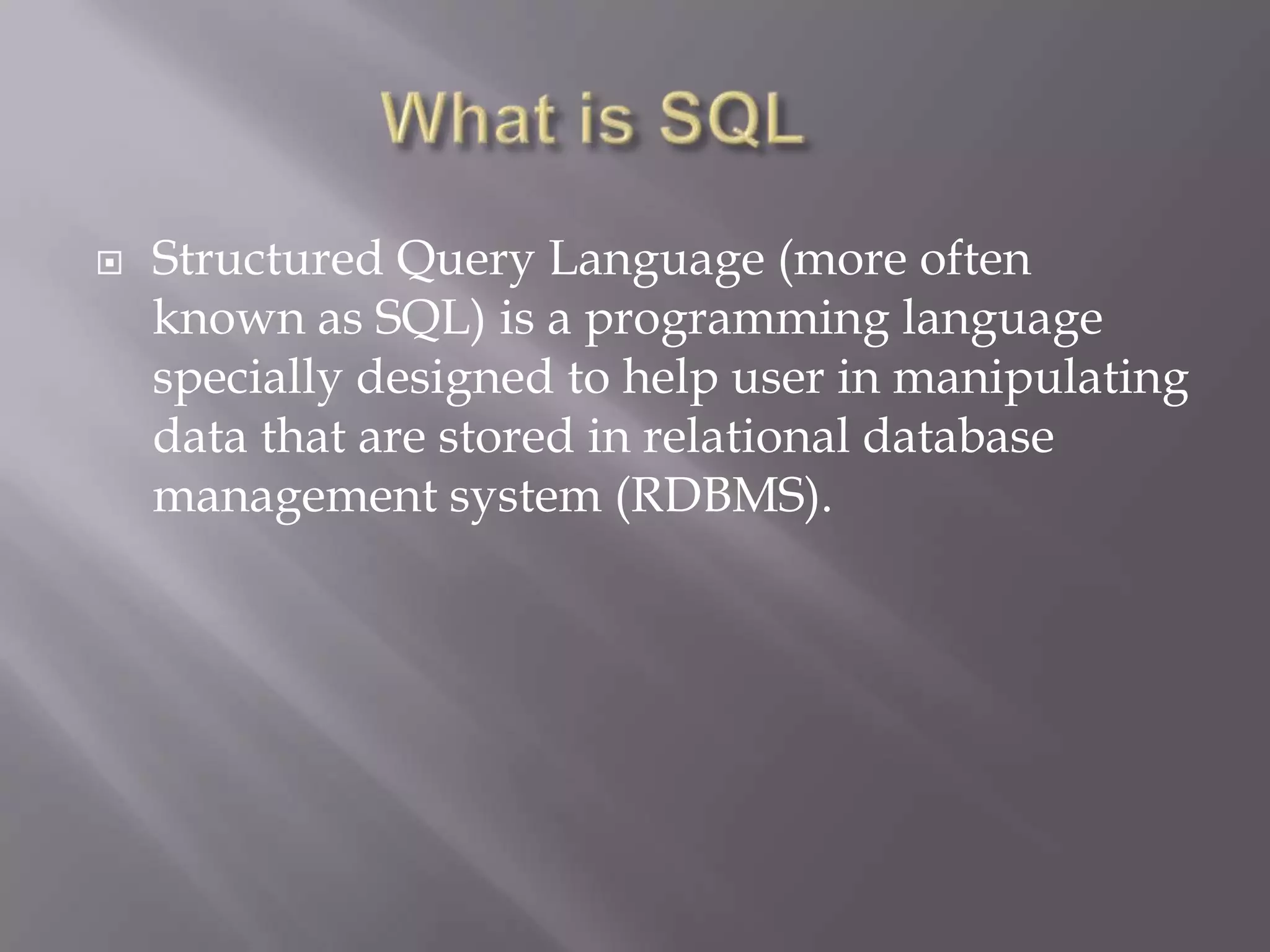  Structured Query Language (more often
known as SQL) is a programming language
specially designed to help user in manipulating
data that are stored in relational database
management system (RDBMS).
 