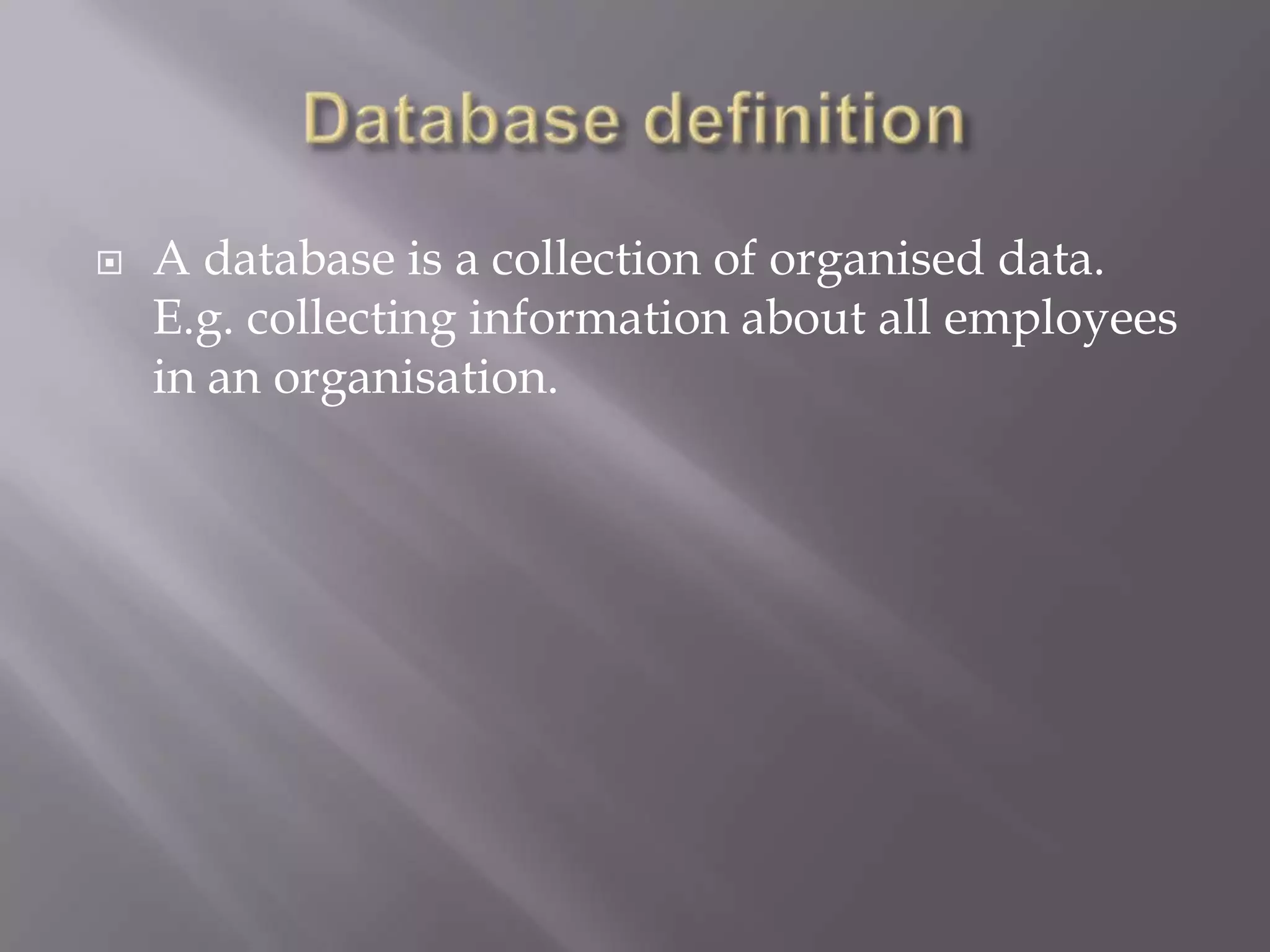  A database is a collection of organised data.
E.g. collecting information about all employees
in an organisation.
 