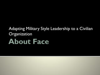 About Face
Adapting Military Style Leadership to a Civilian
Organization
 