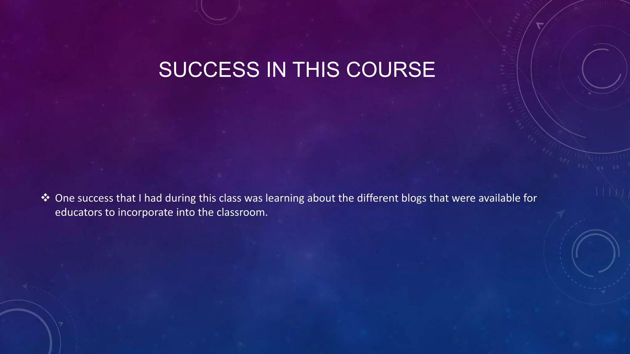 SUCCESS IN THIS COURSE
 One success that I had during this class was learning about the different blogs that were available for
educators to incorporate into the classroom.
 