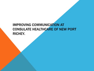 IMPROVING COMMUNICATION AT
CONSULATE HEALTHCARE OF NEW PORT
RICHEY.
 