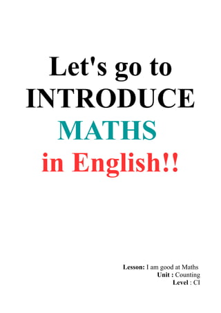 Let's go to
INTRODUCE
MATHS
in English!!
Lesson: I am good at Maths
Unit : Counting
Level : CI
 