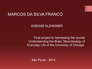 MARCOS DA SILVA FRANCO
Final project to harnessing the course
Understanding the Brain: Neurobiology of
Everyday Life of the University of Chicago.
DISEASE ALZHEIMER
São Paulo - 2014
 