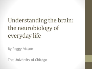 Understanding the brain:
the neurobiology of
everyday life
By Peggy Mason
The University of Chicago
 