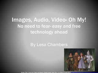 Images, Audio, Video- Oh My!
No need to fear- easy and free
technology ahead
By Lesa Chambers
Bolger, Ray. Lions and Tigers and Bears. Digital image. Hark. N.p., n.d. Web. 27 July 2014. http://www.hark.com/collections/hzcvclthgd-ray-bo
 