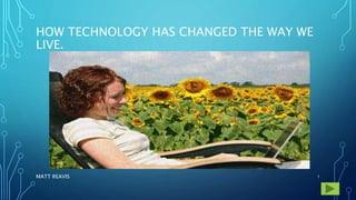 HOW TECHNOLOGY HAS CHANGED THE WAY WE
LIVE.
MATT REAVIS 1
 