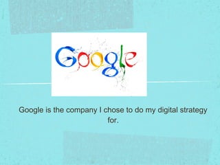 Google is the company I chose to do my digital strategy 
for. 
 