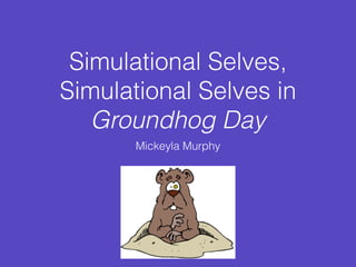 Simulational Selves, 
Simulational Selves in 
Groundhog Day 
Mickeyla Murphy 
 