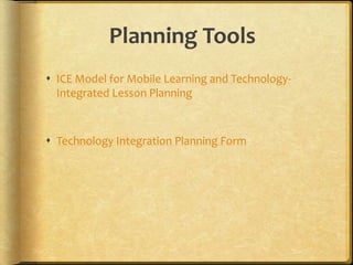 Planning Tools
 ICE Model for Mobile Learning and Technology-
Integrated Lesson Planning
 Technology Integration Planning Form
 