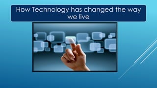 How Technology has changed the way
we live
 