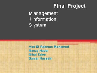 Final Project
anagement
nformation
ystem
M
I
S
Abd El-Rahman Mohamed
Nancy Nader
Nihal Taher
Samar Hussein
 