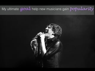 My ultimate goal: help new musicians gain popularity
 