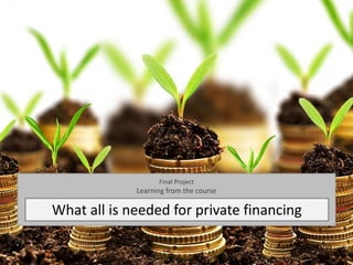 Final Project
Learning from the course
What all is needed for private financing
Author: Jyotsna
 