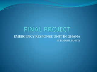 EMERGENCY RESPONSE UNIT IN GHANA
BY ROSABEL BORTEY
 