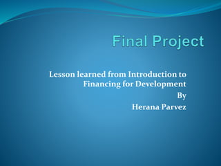 Lesson learned from Introduction to
Financing for Development
By
Herana Parvez
 