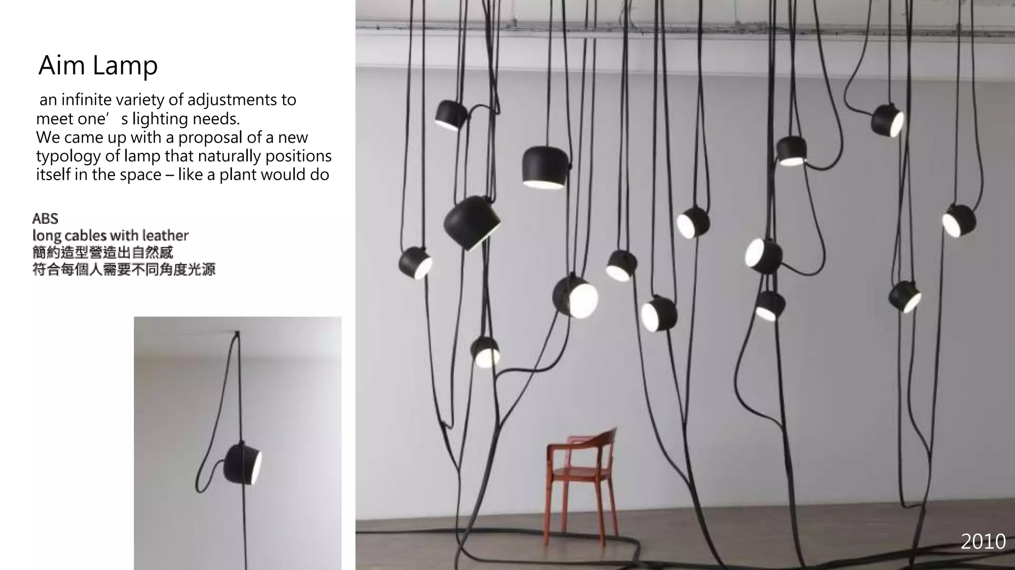 2010
Aim Lamp
an infinite variety of adjustments to
meet one’s lighting needs.
We came up with a proposal of a new
typology of lamp that naturally positions
itself in the space – like a plant would do
 