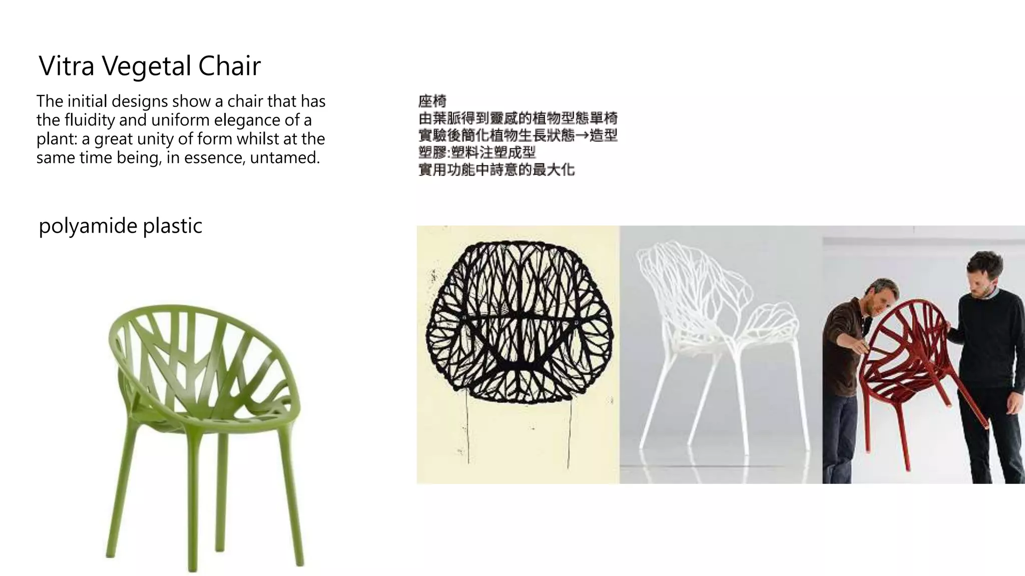 2010
Vitra Vegetal Chair
The initial designs show a chair that has
the fluidity and uniform elegance of a
plant: a great unity of form whilst at the
same time being, in essence, untamed.
polyamide plastic
 