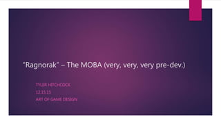 “Ragnorak” – The MOBA (very, very, very pre-dev.)
TYLER HITCHCOCK
12.15.15
ART OF GAME DESIGN
 