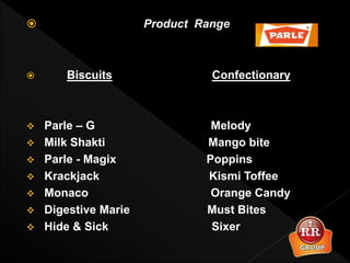  Product Range
 Biscuits Confectionary
 Parle – G Melody
 Milk Shakti Mango bite
 Parle - Magix Poppins
 Krackjack Kismi Toffee
 Monaco Orange Candy
 Digestive Marie Must Bites
 Hide & Sick Sixer
 