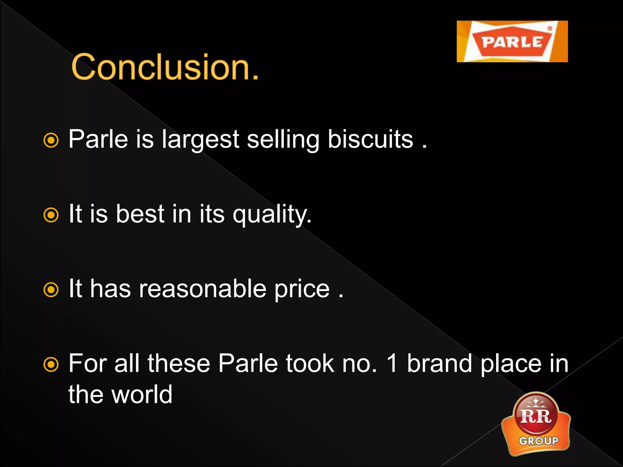  Parle is largest selling biscuits .
 It is best in its quality.
 It has reasonable price .
 For all these Parle took no. 1 brand place in
the world
 