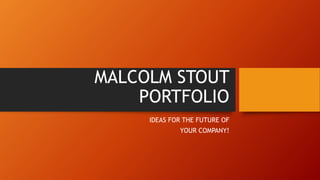 MALCOLM STOUT
PORTFOLIO
IDEAS FOR THE FUTURE OF
YOUR COMPANY!
 