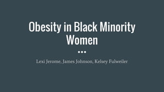 Obesity in Black Minority
Women
Lexi Jerome, James Johnson, Kelsey Fulweiler
 