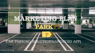 MARKETING PLAN
PARKTY
CAR PARKING SOLUTIONS(ANDROID APP)
P
 