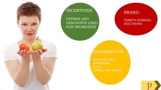 INCENTIVES:
OFFERS AND
DISCOUNTS USED
FOR PROMOTION
DISTRIBUTION:
GOOGLE PLAY,
APPSTORE,
DVDs,
OPERA APP STORE.
BRAND:
PARKTY-PARKING
SOLUTIONS
P
 