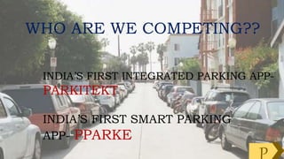 WHO ARE WE COMPETING??
INDIA’S FIRST INTEGRATED PARKING APP-
PARKITEKT
INDIA’S FIRST SMART PARKING
APP- PPARKE
 