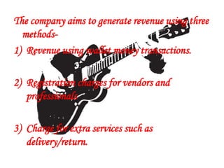 The company aims to generate revenue using three
methods-
1) Revenue using wallet money transactions.
2) Registration charges for vendors and
professionals
3) Charge for extra services such as
delivery/return.
 