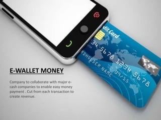 E-WALLET MONEY
Company to collaborate with major e-
cash companies to enable easy money
payment . Cut from each transaction to
create revenue.
 