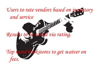 Users to rate vendors based on inventory
and service
Results to be sorted via rating.
Top rated bookstores to get waiver on
fees.
 