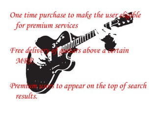 One time purchase to make the user eligible
for premium services
Free delivery of guitars above a certain
MRP.
Premium users to appear on the top of search
results.
 
