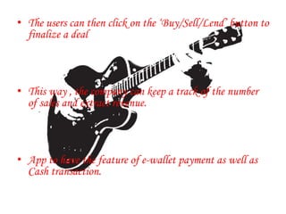 • The users can then click on the ‘Buy/Sell/Lend’ button to
finalize a deal
• This way , the company can keep a track of the number
of sales and extract revenue.
• App to have the feature of e-wallet payment as well as
Cash transaction.
.
 