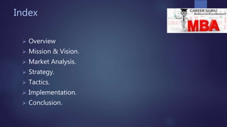 Index
 Overview
 Mission & Vision.
 Market Analysis.
 Strategy.
 Tactics.
 Implementation.
 Conclusion.
 