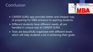 Conclusion
 CAREER GURU app provides better and cheaper way
of preparing for MBA entrance to aspiring students.
 Different students have different needs, all are
handled in unique way at CAREER GURU.
 Tests are beautifully organized with different levels
which will help students a lot in achieving their goals.
 