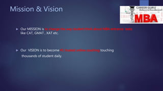 Mission & Vision
 Our MISSION is to change the way student think about MBA entrance tests
like CAT, GMAT , XAT etc.
 Our VISION is to become #1 trusted online coaching touching
thousands of student daily.
 