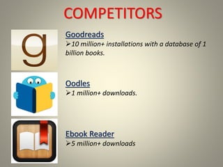 COMPETITORS
Goodreads
10 million+ installations with a database of 1
billion books.
Oodles
1 million+ downloads.
Ebook Reader
5 million+ downloads
 