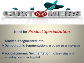 Need for Product Specialization
Market is segmented into
Demographic Segmentation: 18-39 age group is targeted
Socio-Economic Segmentation: Affluent class with
e-reading devices are targeted
 